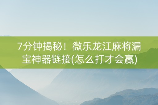 7分钟揭秘！微乐龙江麻将漏宝神器链接(怎么打才会赢)