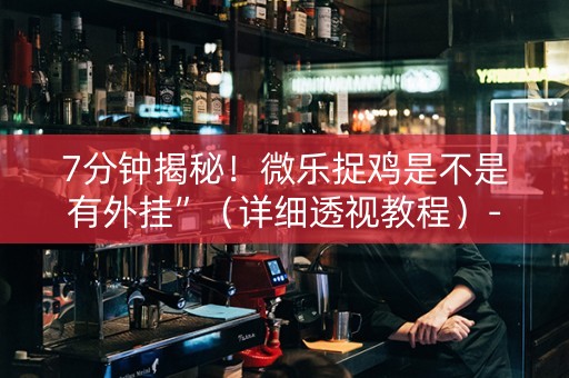 7分钟揭秘！微乐捉鸡是不是有外挂”（详细透视教程）-哔哩哔哩