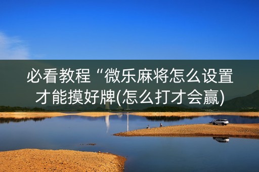 必看教程“微乐麻将怎么设置才能摸好牌(怎么打才会赢)