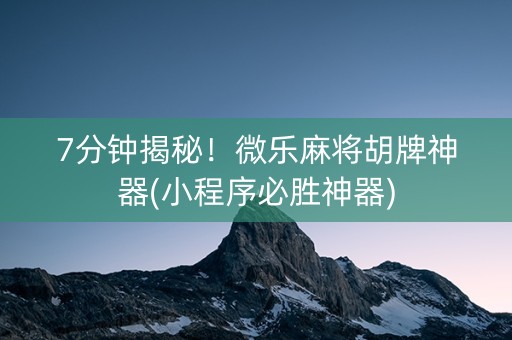 7分钟揭秘！微乐麻将胡牌神器(小程序必胜神器)