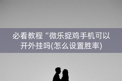 必看教程“微乐捉鸡手机可以开外挂吗(怎么设置胜率)