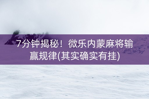 7分钟揭秘！微乐内蒙麻将输赢规律(其实确实有挂)