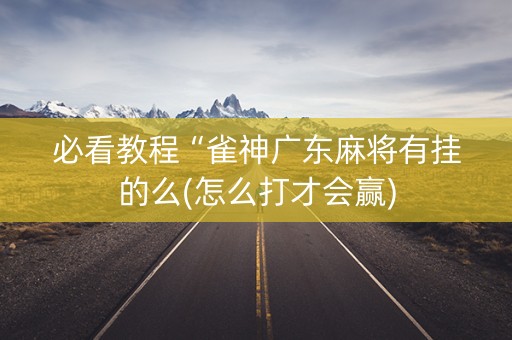 必看教程“雀神广东麻将有挂的么(怎么打才会赢)