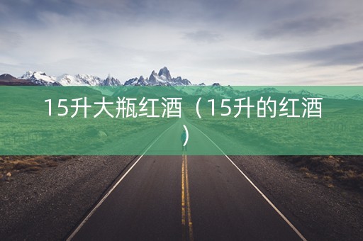 15升大瓶红酒（15升的红酒）
