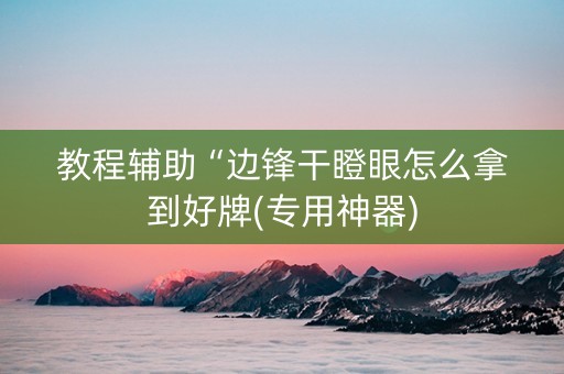 教程辅助“边锋干瞪眼怎么拿到好牌(专用神器)
