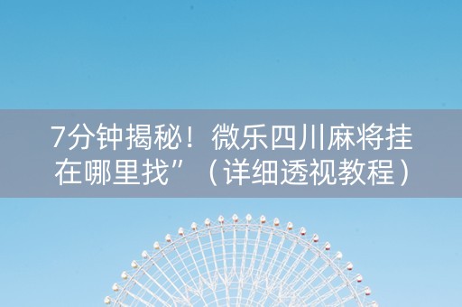 7分钟揭秘！微乐四川麻将挂在哪里找”（详细透视教程）-哔哩哔哩