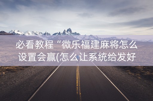 必看教程“微乐福建麻将怎么设置会赢(怎么让系统给发好牌)