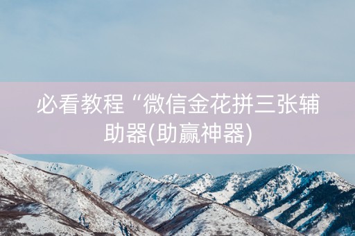 必看教程“微信金花拼三张辅助器(助赢神器)
