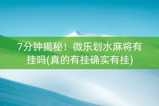 7分钟揭秘！微乐划水麻将有挂吗(真的有挂确实有挂)