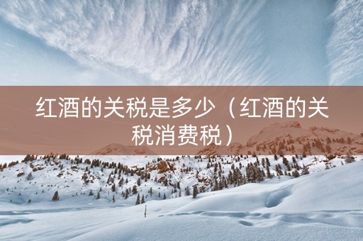 红酒的关税是多少（红酒的关税消费税）