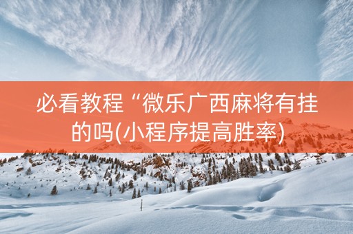 必看教程“微乐广西麻将有挂的吗(小程序提高胜率)