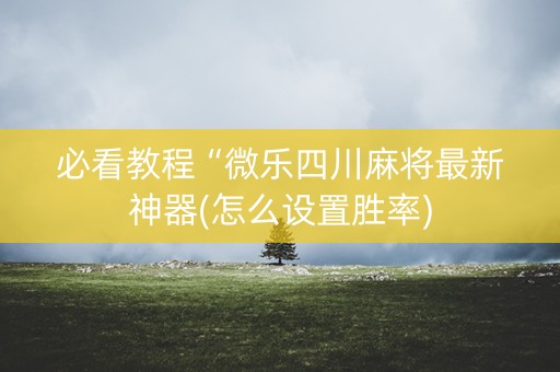必看教程“微乐四川麻将最新神器(怎么设置胜率)