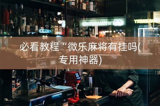 必看教程“微乐麻将有挂吗(专用神器)