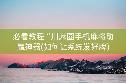 必看教程“川麻圈手机麻将助赢神器(如何让系统发好牌)