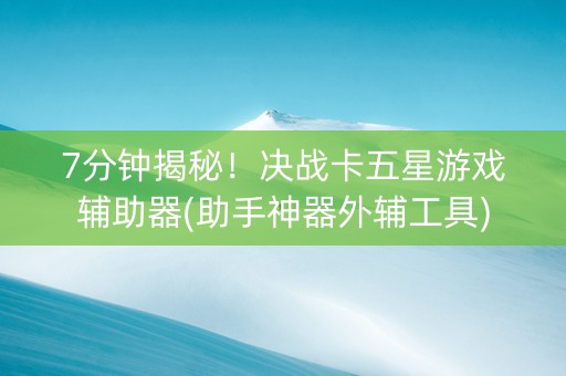 7分钟揭秘！决战卡五星游戏辅助器(助手神器外辅工具)