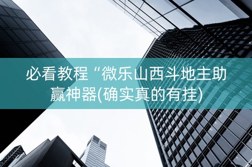 必看教程“微乐山西斗地主助赢神器(确实真的有挂)