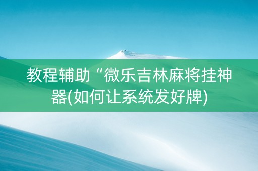 教程辅助“微乐吉林麻将挂神器(如何让系统发好牌)