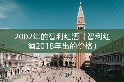 2002年的智利红酒（智利红酒2018年出的价格）