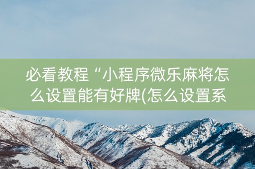 必看教程“小程序微乐麻将怎么设置能有好牌(怎么设置系统给你好牌)