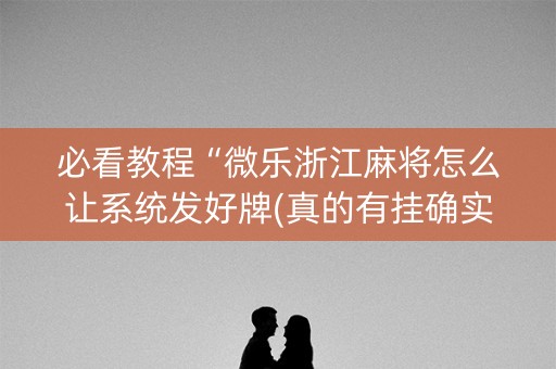 必看教程“微乐浙江麻将怎么让系统发好牌(真的有挂确实有挂)