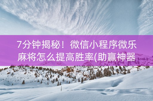 7分钟揭秘！微信小程序微乐麻将怎么提高胜率(助赢神器)