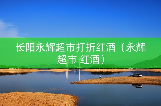 长阳永辉超市打折红酒（永辉超市 红酒）
