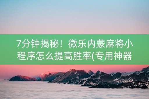 7分钟揭秘！微乐内蒙麻将小程序怎么提高胜率(专用神器)