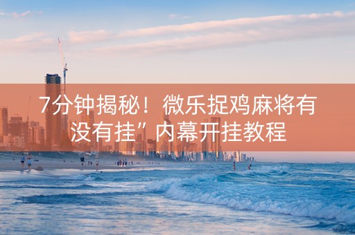 7分钟揭秘！微乐捉鸡麻将有没有挂”内幕开挂教程