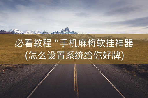 必看教程“手机麻将软挂神器(怎么设置系统给你好牌)