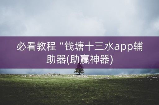 必看教程“钱塘十三水app辅助器(助赢神器)