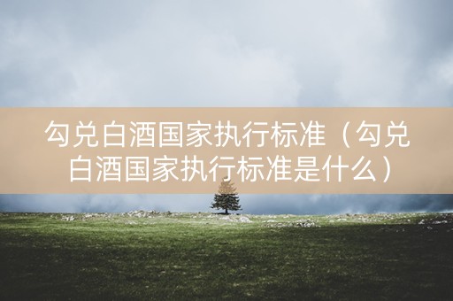 勾兑白酒国家执行标准（勾兑白酒国家执行标准是什么）