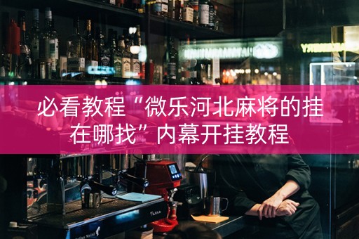 必看教程“微乐河北麻将的挂在哪找”内幕开挂教程