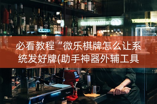 必看教程“微乐棋牌怎么让系统发好牌(助手神器外辅工具)