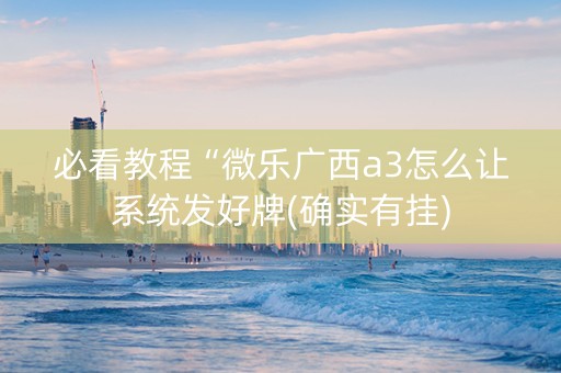 必看教程“微乐广西a3怎么让系统发好牌(确实有挂)