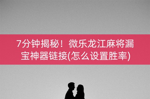 7分钟揭秘！微乐龙江麻将漏宝神器链接(怎么设置胜率)