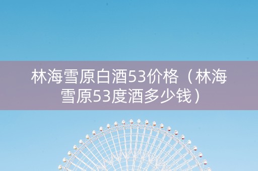 林海雪原白酒53价格（林海雪原53度酒多少钱）