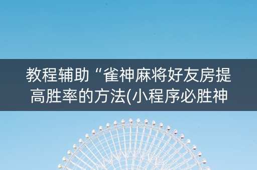 教程辅助“雀神麻将好友房提高胜率的方法(小程序必胜神器)