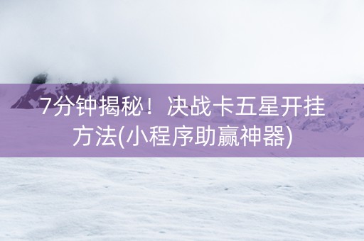 7分钟揭秘！决战卡五星开挂方法(小程序助赢神器)