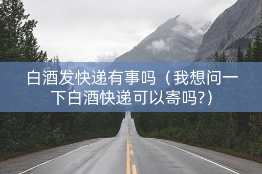白酒发快递有事吗（我想问一下白酒快递可以寄吗?）