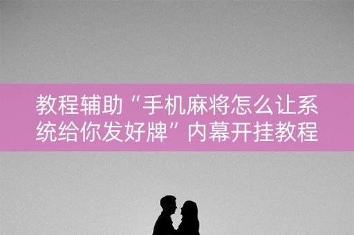 教程辅助“手机麻将怎么让系统给你发好牌”内幕开挂教程
