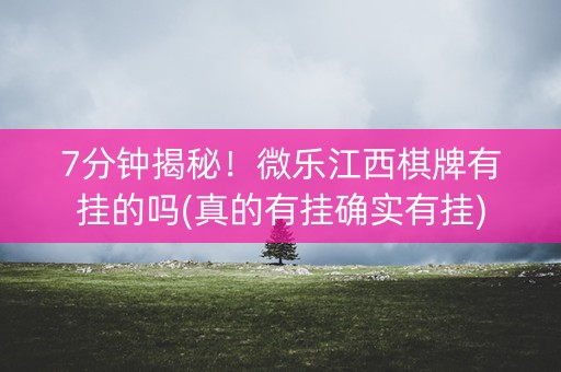 7分钟揭秘！微乐江西棋牌有挂的吗(真的有挂确实有挂)