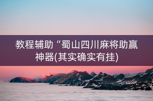 教程辅助“蜀山四川麻将助赢神器(其实确实有挂)
