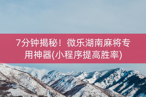 7分钟揭秘！微乐湖南麻将专用神器(小程序提高胜率)