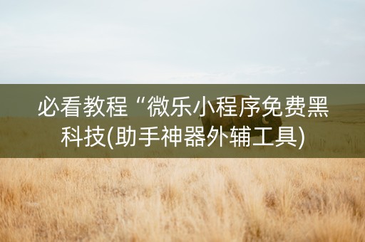 必看教程“微乐小程序免费黑科技(助手神器外辅工具)