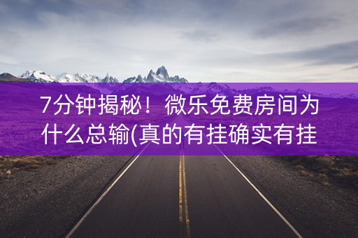 7分钟揭秘！微乐免费房间为什么总输(真的有挂确实有挂)