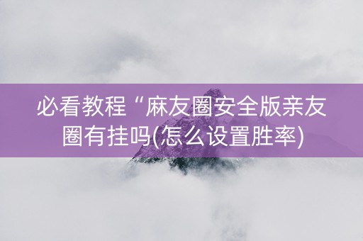 必看教程“麻友圈安全版亲友圈有挂吗(怎么设置胜率)