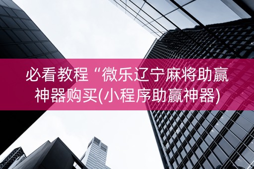 必看教程“微乐辽宁麻将助赢神器购买(小程序助赢神器)