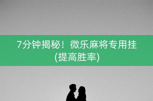 7分钟揭秘！微乐麻将专用挂(提高胜率)