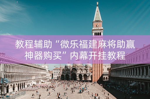 教程辅助“微乐福建麻将助赢神器购买”内幕开挂教程