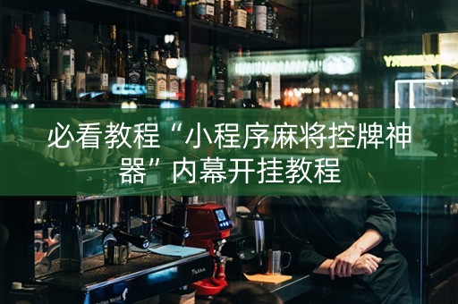 必看教程“小程序麻将控牌神器”内幕开挂教程